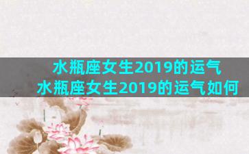 水瓶座女生2019的运气 水瓶座女生2019的运气如何